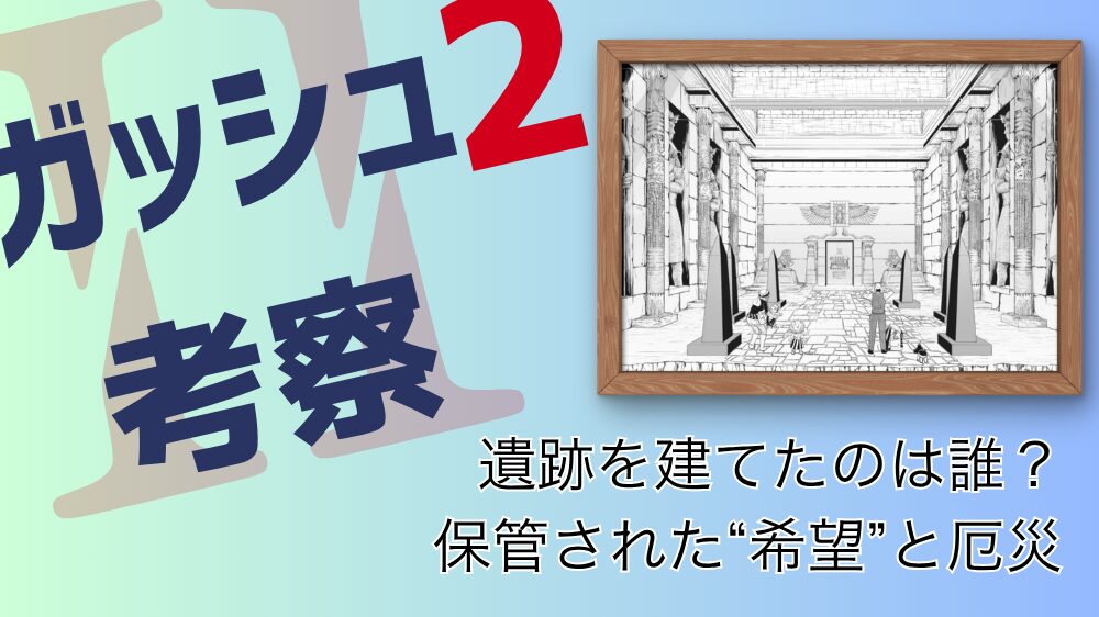 【ガッシュ2考察】遺跡の正体を考察｜建設者・目的・厄災との関係を読み解く 遺跡を建てたのは誰？保管された希望と厄災